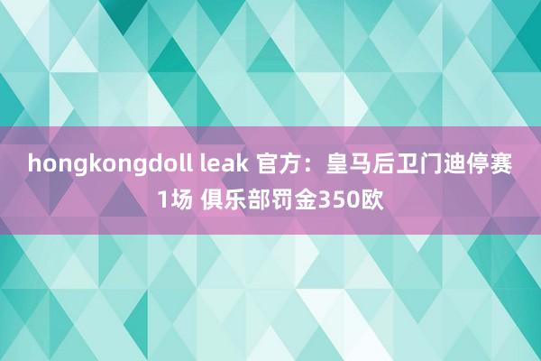 hongkongdoll leak 官方：皇马后卫门迪停赛1