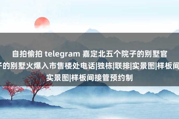 自拍偷拍 telegram 嘉定北五个院子的别墅官网·五个院子的别墅火爆入市售楼处电话|独栋|联排|实景图|样板间接管预约制