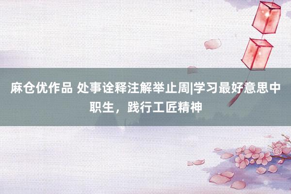 麻仓优作品 处事诠释注解举止周|学习最好意思中职生，践行工匠精神