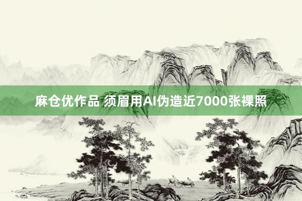 麻仓优作品 须眉用AI伪造近7000张裸照