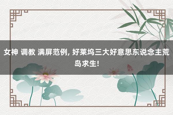 女神 调教 满屏范例, 好莱坞三大好意思东说念主荒岛求生!